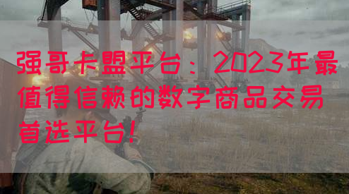 强哥卡盟平台：2023年最值得信赖的数字商品交易首选平台！(图1)