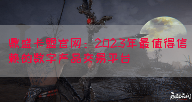鼎盛卡盟官网：2023年最值得信赖的数字产品交易平台(图1)