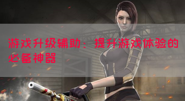 游戏升级辅助：提升游戏体验的必备神器(图1)