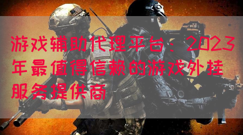 游戏辅助代理平台：2023年最值得信赖的游戏外挂服务提供商(图1)