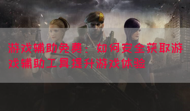 游戏辅助免费：如何安全获取游戏辅助工具提升游戏体验(图1)
