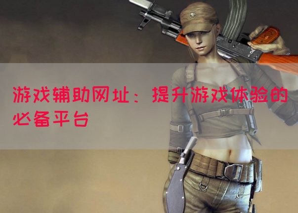 游戏辅助网址：提升游戏体验的必备平台(图1)