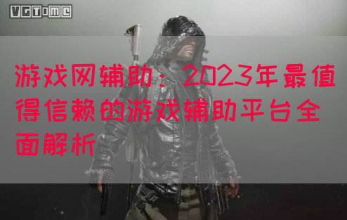 游戏网辅助：2023年最值得信赖的游戏辅助平台全面解析(图1)