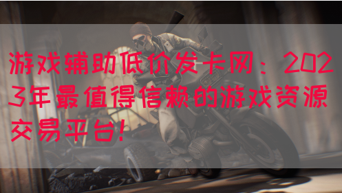 游戏辅助低价发卡网：2023年最值得信赖的游戏资源交易平台！(图1)
