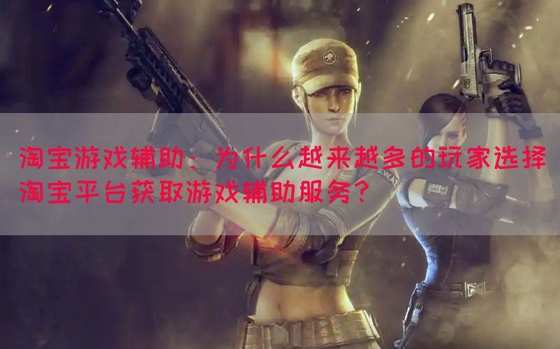 淘宝游戏辅助：为什么越来越多的玩家选择淘宝平台获取游戏辅助服务？(图1)