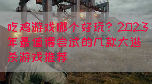 吃鸡游戏哪个好玩？2023年最值得尝试的几款大逃杀游戏推荐(图1)
