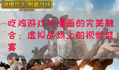 吃鸡游戏与漫画的完美融合：虚拟战场上的视觉盛宴(图1)
