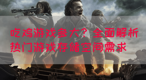 吃鸡游戏多大？全面解析热门游戏存储空间需求(图1)