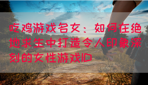 吃鸡游戏名女：如何在绝地求生中打造令人印象深刻的女性游戏ID(图1)