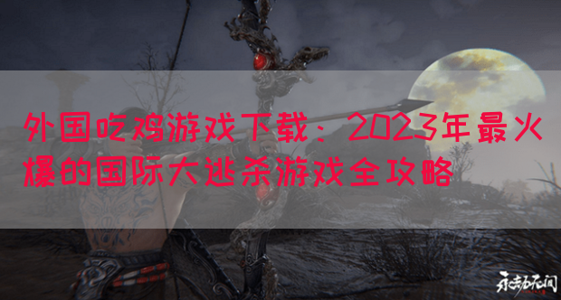 外国吃鸡游戏下载：2023年最火爆的国际大逃杀游戏全攻略(图1)