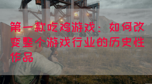 第一款吃鸡游戏：如何改变整个游戏行业的历史性作品(图1)