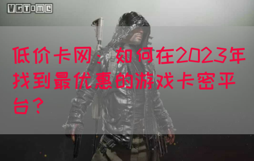 低价卡网：如何在2023年找到最优惠的游戏卡密平台？(图1)