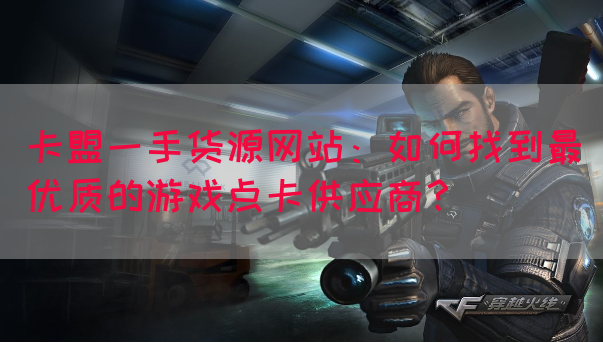 卡盟一手货源网站：如何找到最优质的游戏点卡供应商？(图1)