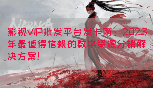 影视VIP批发平台发卡网：2023年最值得信赖的数字资源分销解决方案！(图1)