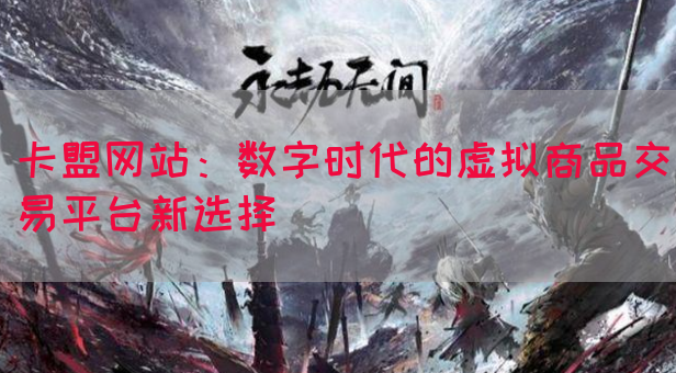 卡盟网站：数字时代的虚拟商品交易平台新选择(图1)