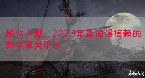 颜夕卡盟：2023年最值得信赖的数字服务平台(图1)