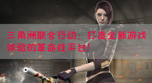 三角洲联合行动：打造全新游戏体验的革命性平台！(图1)