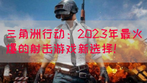 三角洲行动：2023年最火爆的射击游戏新选择！(图1)