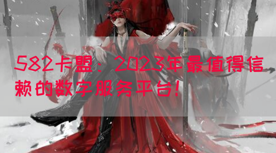 582卡盟：2023年最值得信赖的数字服务平台！(图1)