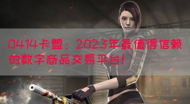 0414卡盟：2023年最值得信赖的数字商品交易平台！(图1)