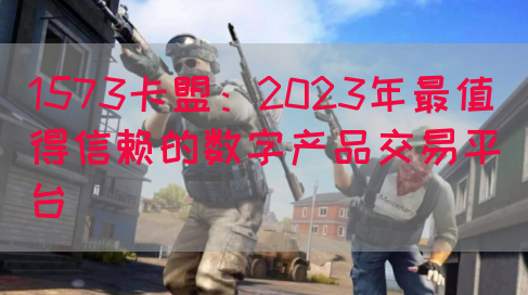 1573卡盟：2023年最值得信赖的数字产品交易平台(图1)