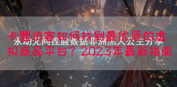 卡盟访客如何找到最优质的虚拟商品平台？2023年最新指南(图1)