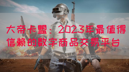 大帝卡盟：2023年最值得信赖的数字商品交易平台(图1)