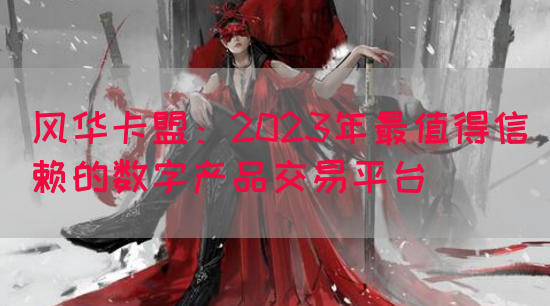 风华卡盟：2023年最值得信赖的数字产品交易平台(图1)