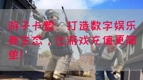 游子卡盟：打造数字娱乐新生态，让游戏充值更简单！(图1)
