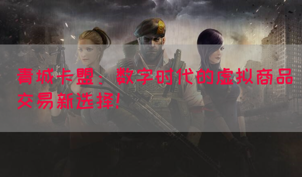 青城卡盟：数字时代的虚拟商品交易新选择！(图1)