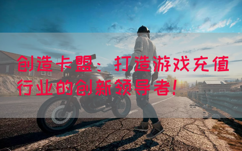 创造卡盟：打造游戏充值行业的创新领导者！(图1)
