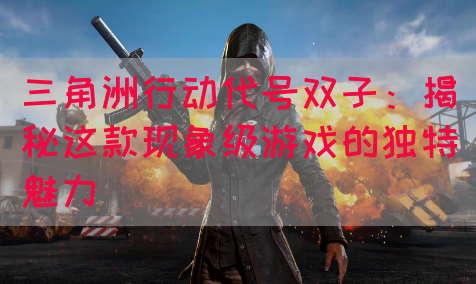 三角洲行动代号双子：揭秘这款现象级游戏的独特魅力(图1)