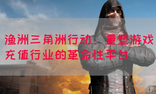 渔洲三角洲行动：重塑游戏充值行业的革命性平台(图1)