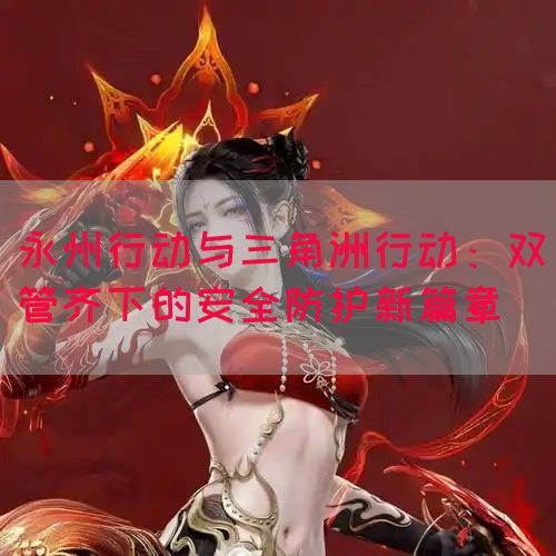 永州行动与三角洲行动：双管齐下的安全防护新篇章(图1)