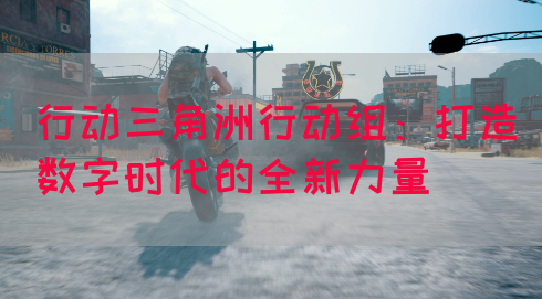 行动三角洲行动组：打造数字时代的全新力量(图1)