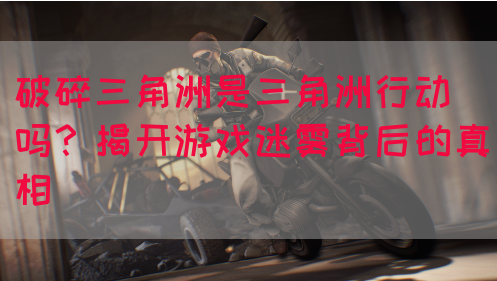 破碎三角洲是三角洲行动吗？揭开游戏迷雾背后的真相(图1)
