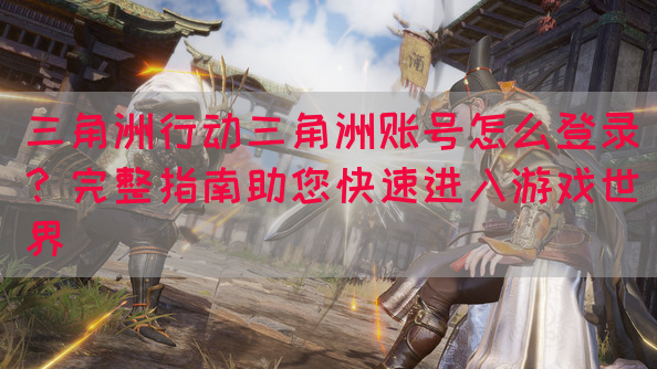 三角洲行动三角洲账号怎么登录？完整指南助您快速进入游戏世界(图1)