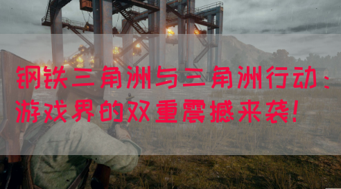 钢铁三角洲与三角洲行动：游戏界的双重震撼来袭！(图1)