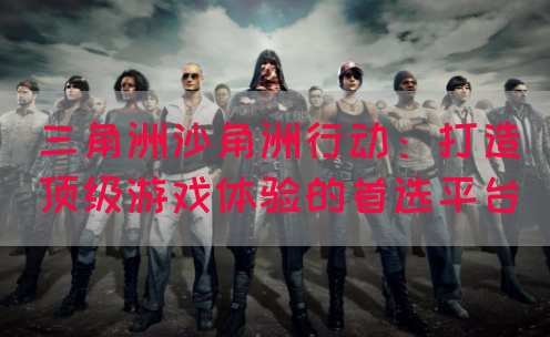 三角洲沙角洲行动：打造顶级游戏体验的首选平台(图1)
