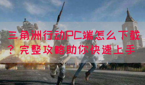 三角洲行动PC端怎么下载？完整攻略助你快速上手(图1)