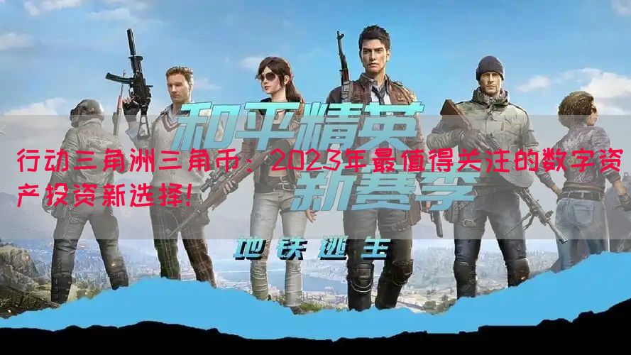 行动三角洲三角币：2023年最值得关注的数字资产投资新选择！(图1)