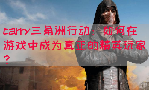 carry三角洲行动：如何在游戏中成为真正的精英玩家？(图1)