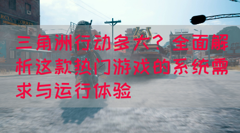 三角洲行动多大？全面解析这款热门游戏的系统需求与运行体验(图1)