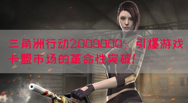 三角洲行动2000000：引爆游戏卡盟市场的革命性突破！(图1)