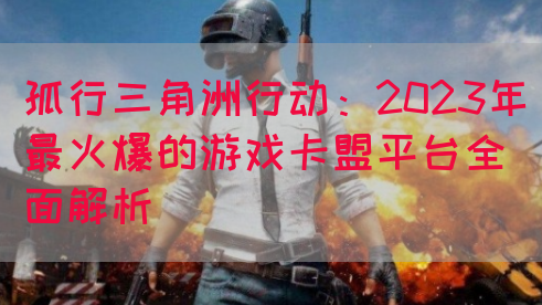孤行三角洲行动：2023年最火爆的游戏卡盟平台全面解析(图1)
