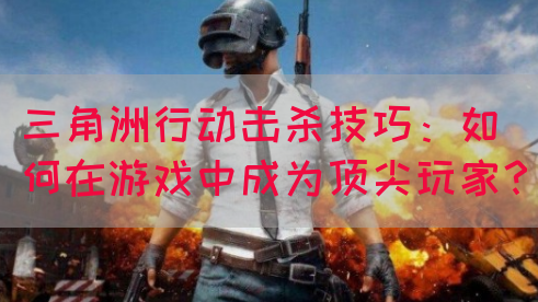 三角洲行动击杀技巧：如何在游戏中成为顶尖玩家？(图1)