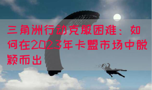 三角洲行动克服困难：如何在2023年卡盟市场中脱颖而出(图1)