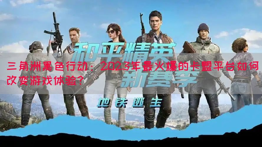 三角洲黑色行动：2023年最火爆的卡盟平台如何改变游戏体验？(图1)