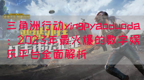三角洲行动yingpyaoduoda：2023年最火爆的数字娱乐平台全面解析(图1)