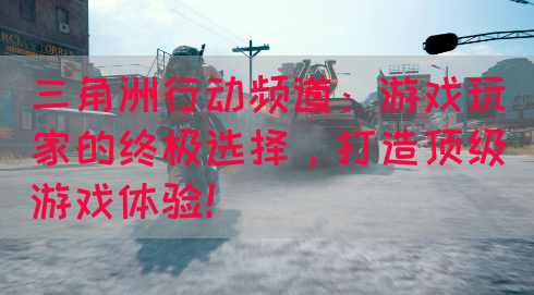 三角洲行动频道：游戏玩家的终极选择，打造顶级游戏体验！(图1)